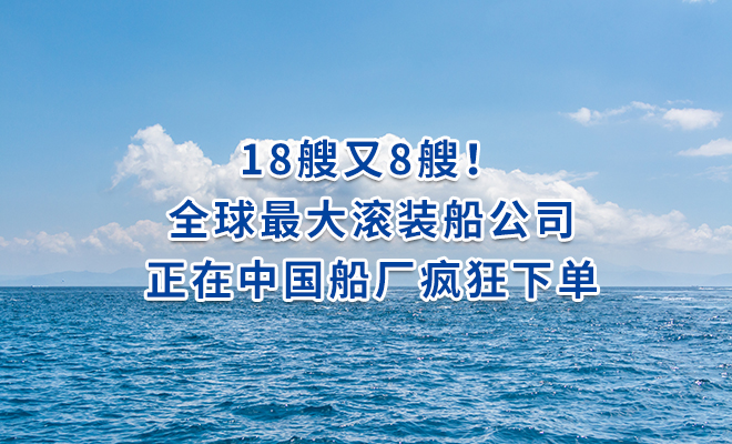 8艘又8艘！全球最大滚装船公司正在中国船厂疯狂下单