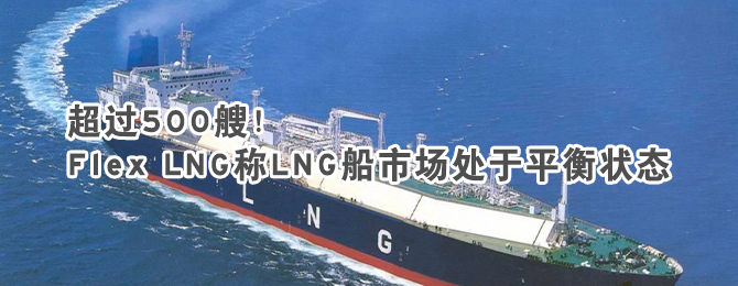 超过500艘！Flex LNG称LNG船市场处于平衡状态