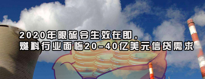 2020年限硫令生效在即，燃料行业面临20-40亿美元信贷需求