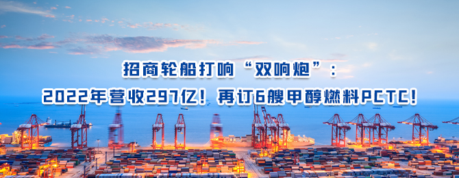 招商轮船打响“双响炮”：2022年营收297亿！再订6艘甲醇燃料PCTC！