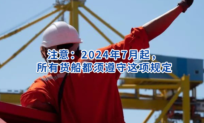 注意：2024年7月起，所有货船都须遵守这项规定！