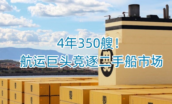 ​4年350艘！航运巨头竞逐二手船市场