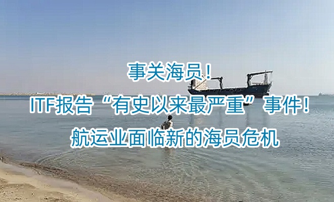 事关海员！ITF报告“有史以来最严重”事件！航运业面临新的海员危机