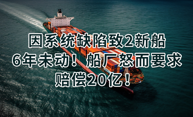 因系统缺陷致2新船6年未动！船厂怒而要求赔偿20亿！