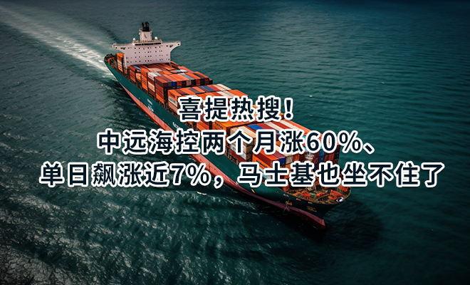 喜提热搜！中远海控两个月涨60%、单日飙涨近7%，马士基也坐不住了
