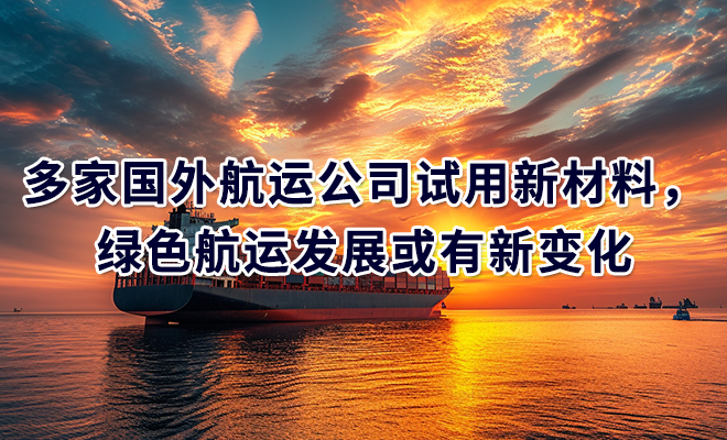 多家国外航运公司试用新材料，绿色航运发展或有新变化