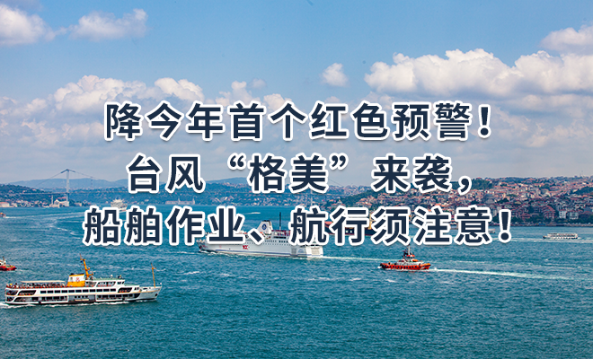 今年首个红色预警！台风“格美”来袭，船舶作业、航行须注意！