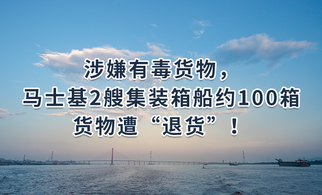 涉嫌有毒货物，马士基2艘集装箱船约100箱货物遭“退货”！